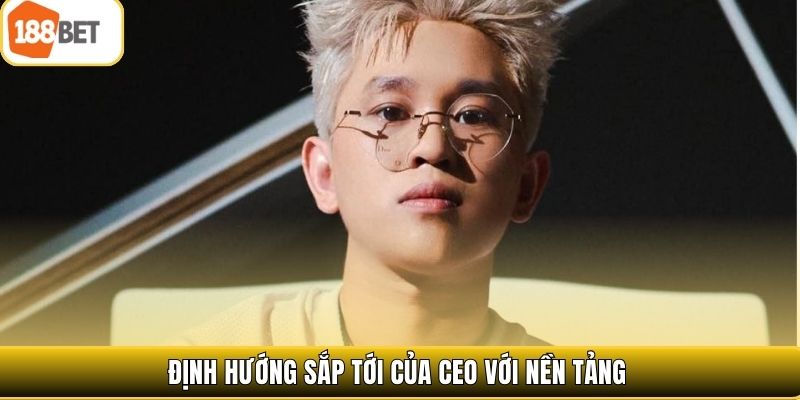 Định hướng sắp tới của CEO với nền tảng